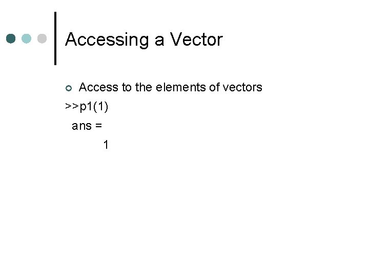 Accessing a Vector Access to the elements of vectors >>p 1(1) ans = 1 Accessing a Vector Access to the elements of vectors >>p 1(1) ans = 1
