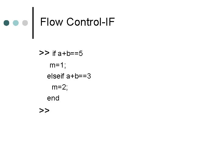 Flow Control-IF >> if a+b==5 m=1; elseif a+b==3 m=2; end >> Flow Control-IF >> if a+b==5 m=1; elseif a+b==3 m=2; end >>