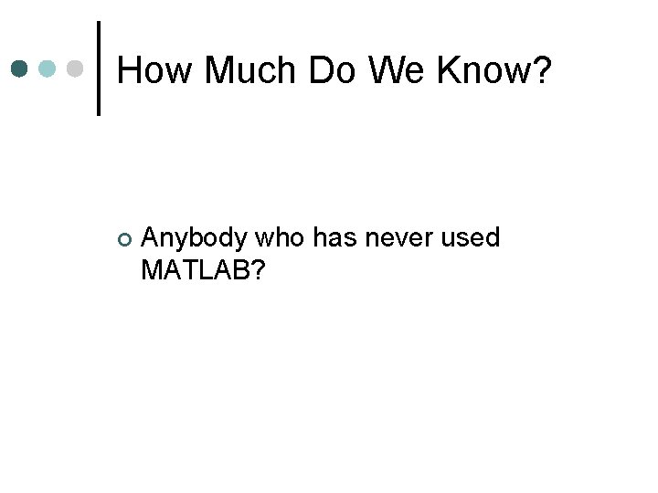 How Much Do We Know? Anybody who has never used MATLAB? How Much Do We Know? Anybody who has never used MATLAB?
