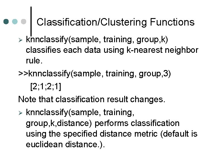 Classification/Clustering Functions knnclassify(sample, training, group, k) classifies each data using k-nearest neighbor rule. >>knnclassify(sample, Classification/Clustering Functions knnclassify(sample, training, group, k) classifies each data using k-nearest neighbor rule. >>knnclassify(sample,