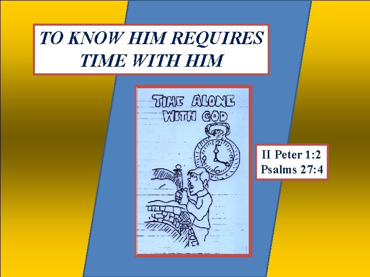 TO KNOW HIM REQUIRES TIME WITH HIM II Peter 1: 2 Psalms 27: 4