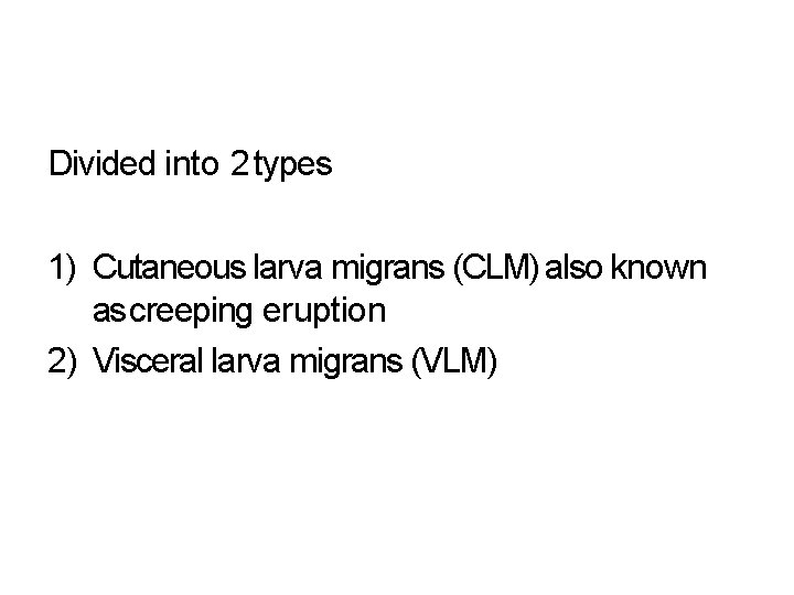 Divided into 2 types 1) Cutaneous larva migrans (CLM) also known as creeping eruption