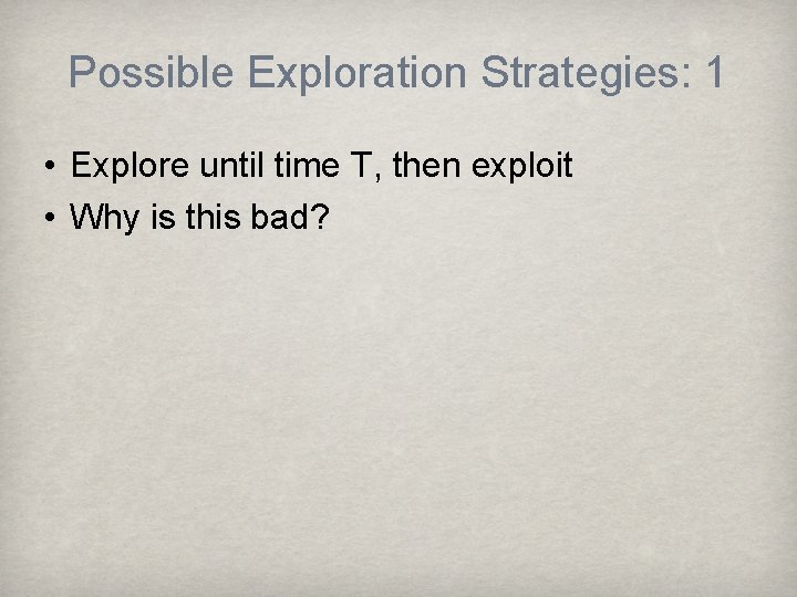 Possible Exploration Strategies: 1 • Explore until time T, then exploit • Why is