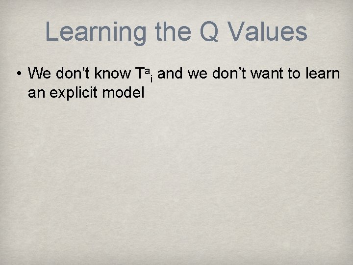 Learning the Q Values • We don’t know Tai and we don’t want to