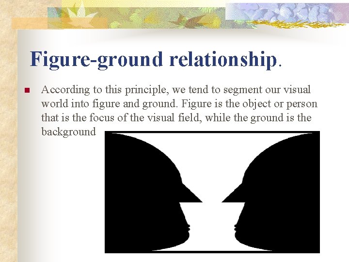 Figure-ground relationship. n According to this principle, we tend to segment our visual world