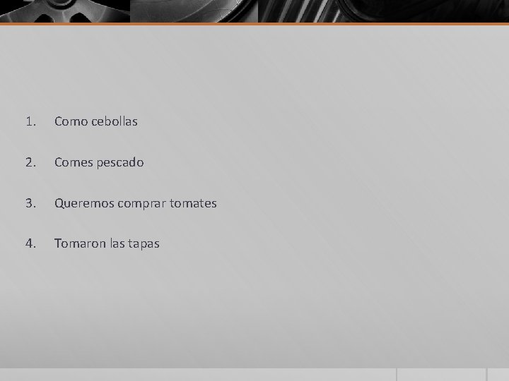 1. Como cebollas 2. Comes pescado 3. Queremos comprar tomates 4. Tomaron las tapas