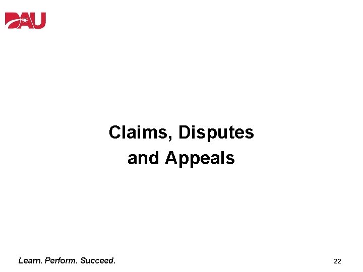 Claims, Disputes and Appeals Learn. Perform. Succeed. 22 
