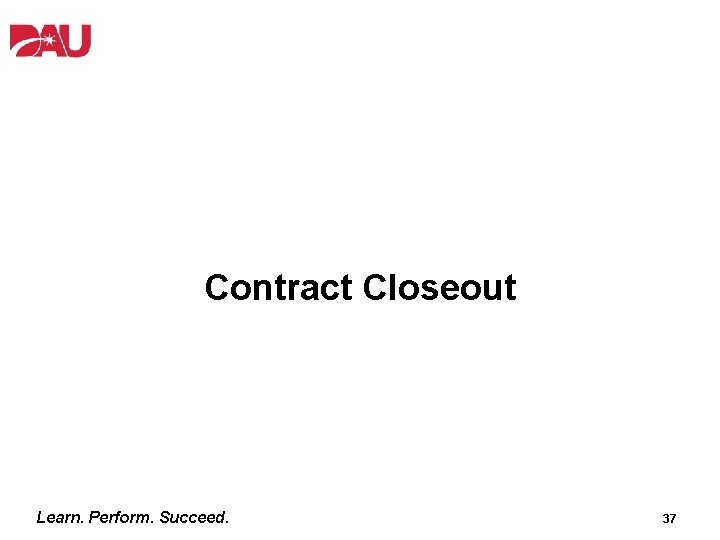 Contract Closeout Learn. Perform. Succeed. 37 