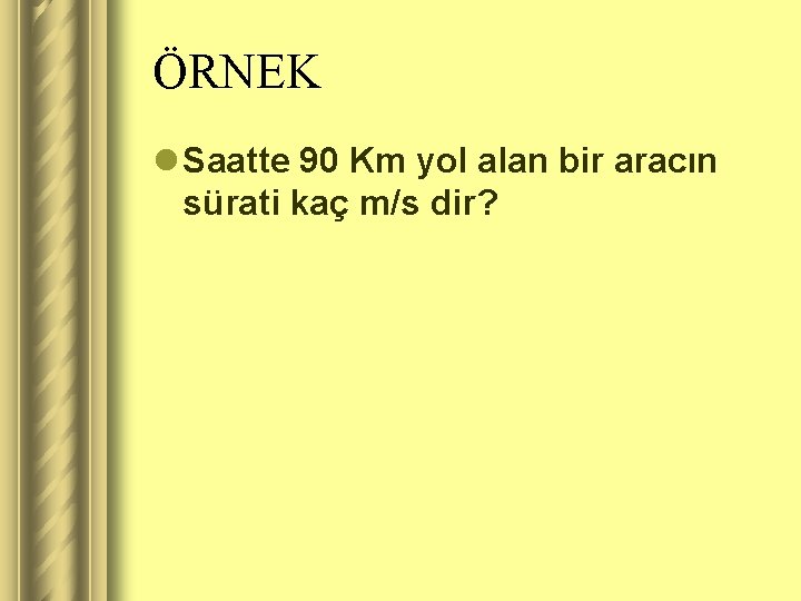 ÖRNEK l Saatte 90 Km yol alan bir aracın sürati kaç m/s dir? 