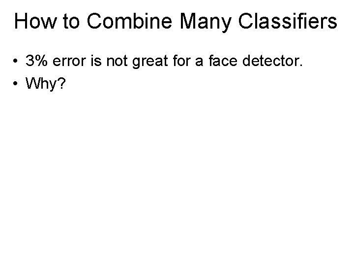 How to Combine Many Classifiers • 3% error is not great for a face