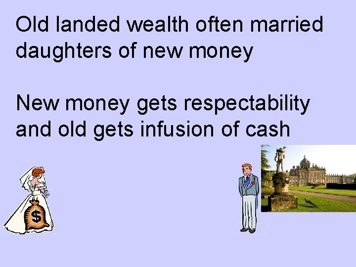 Old landed wealth often married daughters of new money New money gets respectability and