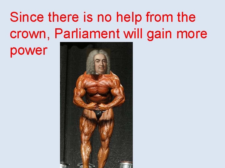 Since there is no help from the crown, Parliament will gain more power 