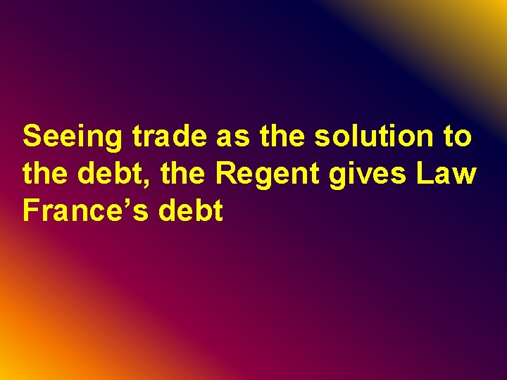 Seeing trade as the solution to the debt, the Regent gives Law France’s debt