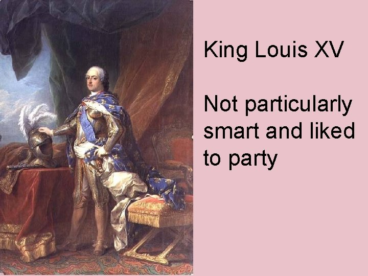 King Louis XV Not particularly smart and liked to party 