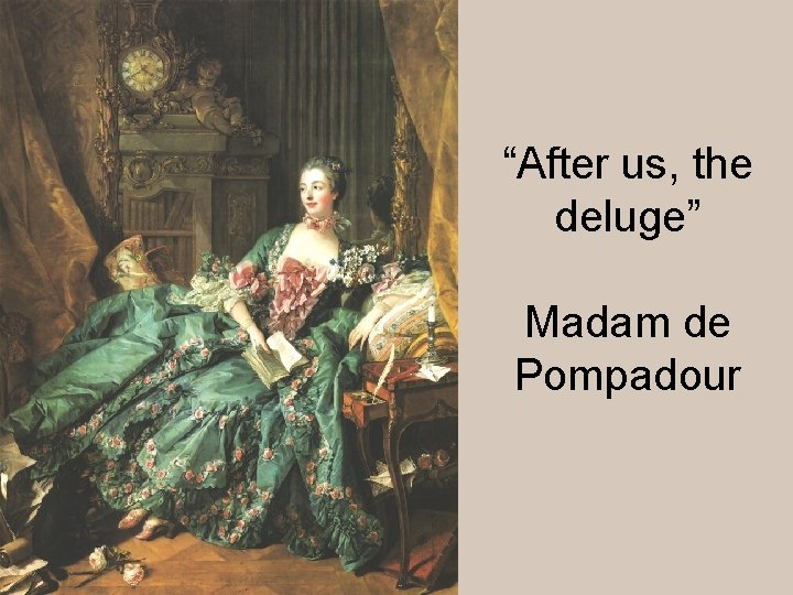 “After us, the deluge” Madam de Pompadour 