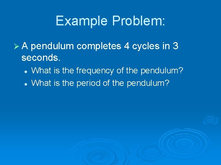 Example Problem: Ø A pendulum completes 4 cycles in 3 seconds. l l What