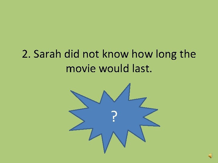 2. Sarah did not know how long the movie would last. ? 