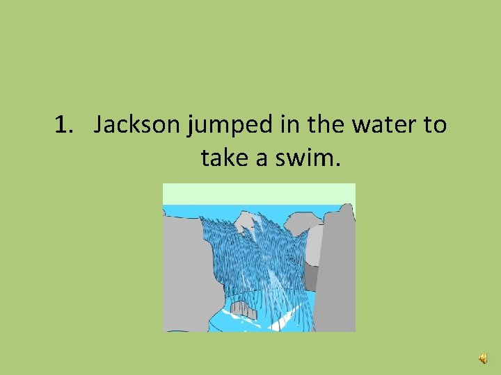 1. Jackson jumped in the water to take a swim. 