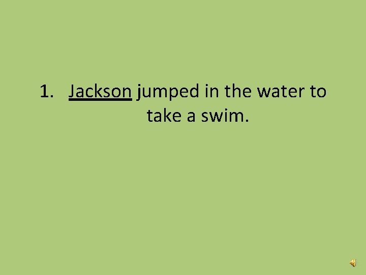 1. Jackson jumped in the water to take a swim. 