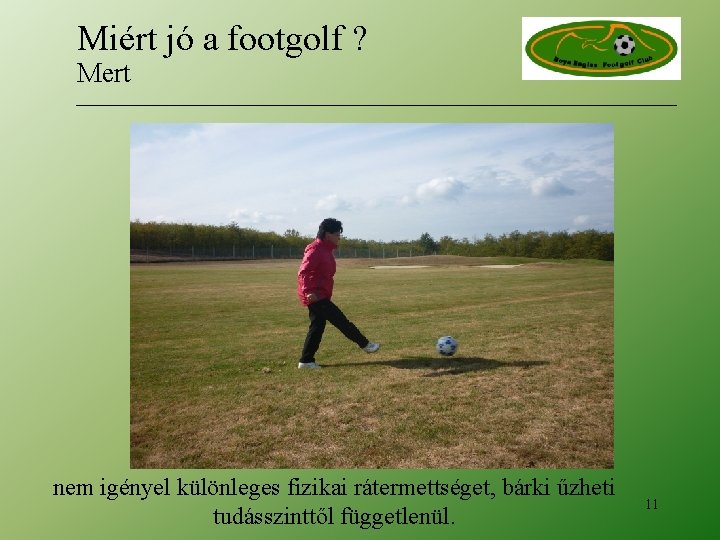 Miért jó a footgolf ? Mert nem igényel különleges fizikai rátermettséget, bárki űzheti tudásszinttől Miért jó a footgolf ? Mert nem igényel különleges fizikai rátermettséget, bárki űzheti tudásszinttől