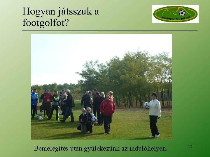 Hogyan játsszuk a footgolfot? Bemelegítés után gyülekezünk az indulóhelyen. 12 Hogyan játsszuk a footgolfot? Bemelegítés után gyülekezünk az indulóhelyen. 12