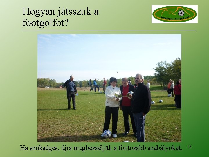 Hogyan játsszuk a footgolfot? Ha szükséges, újra megbeszéljük a fontosabb szabályokat. 13 Hogyan játsszuk a footgolfot? Ha szükséges, újra megbeszéljük a fontosabb szabályokat. 13