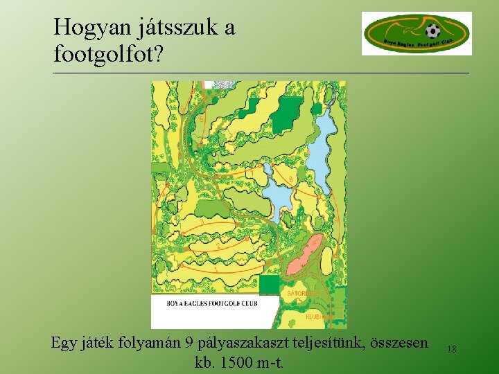Hogyan játsszuk a footgolfot? Egy játék folyamán 9 pályaszakaszt teljesítünk, összesen kb. 1500 m-t. Hogyan játsszuk a footgolfot? Egy játék folyamán 9 pályaszakaszt teljesítünk, összesen kb. 1500 m-t.