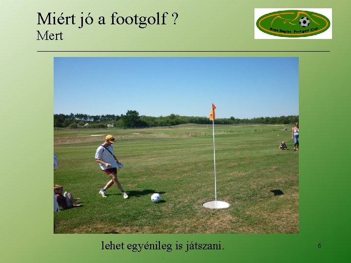 Miért jó a footgolf ? Mert lehet egyénileg is játszani. . 6 Miért jó a footgolf ? Mert lehet egyénileg is játszani. . 6