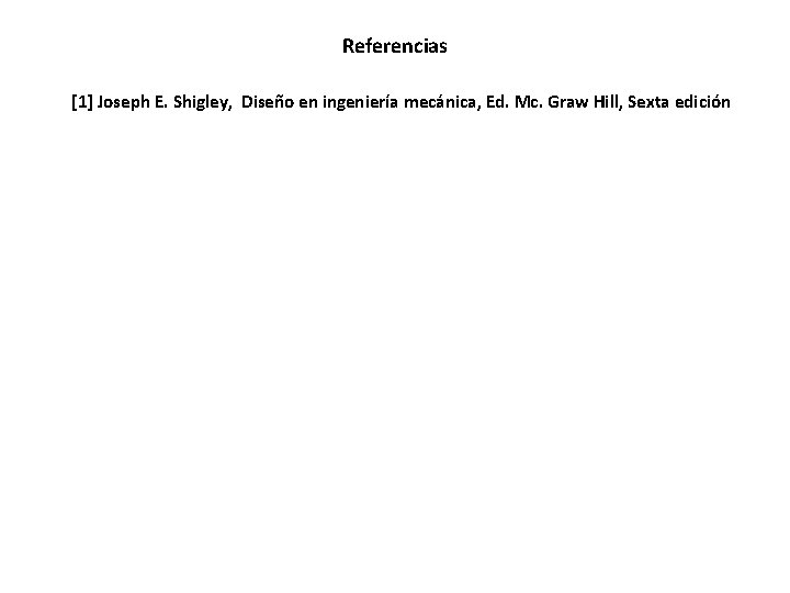 Referencias [1] Joseph E. Shigley, Diseño en ingeniería mecánica, Ed. Mc. Graw Hill, Sexta