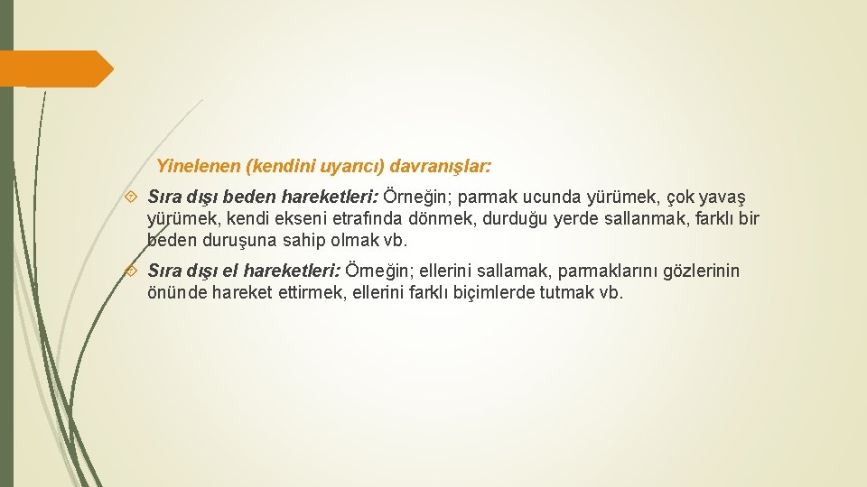 Yinelenen (kendini uyarıcı) davranışlar: Sıra dışı beden hareketleri: Örneğin; parmak ucunda yürümek, çok yavaş