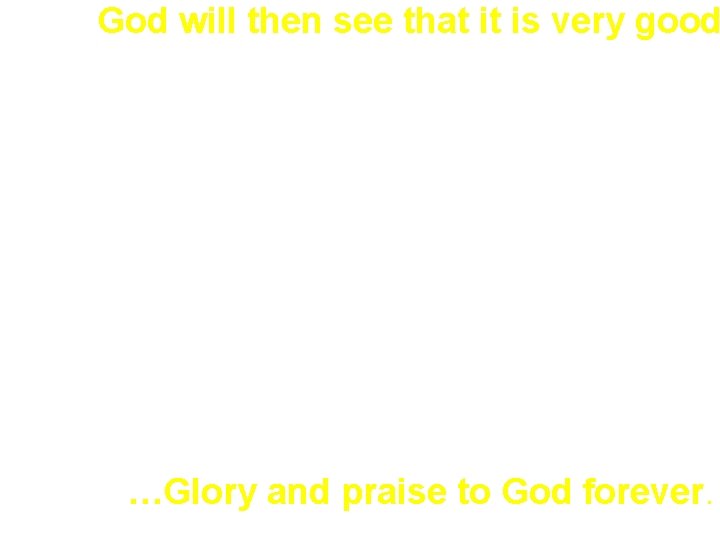 God will then see that it is very good …Glory and praise to God