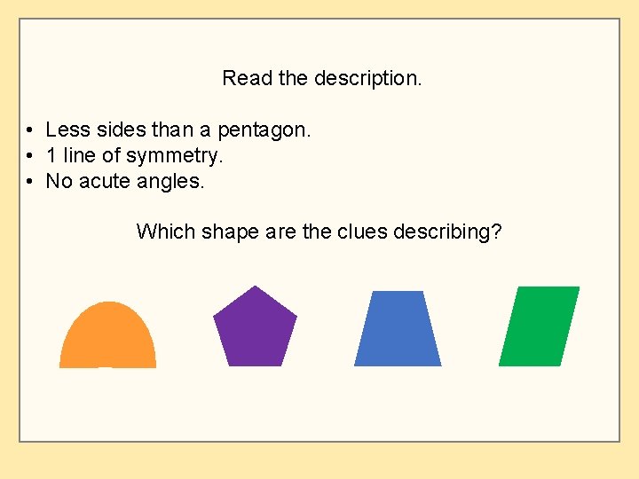 Read the description. • Less sides than a pentagon. • 1 line of symmetry.