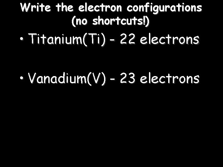 Write the electron configurations (no shortcuts!) • Titanium(Ti) - 22 electrons • Vanadium(V) -