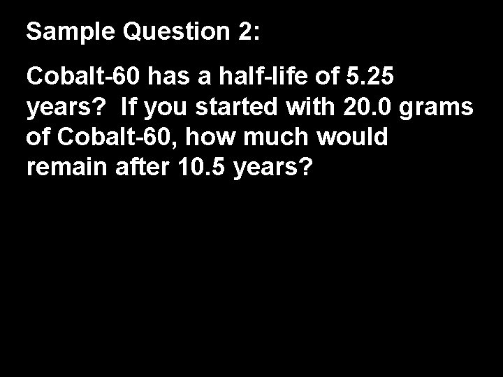 Sample Question 2: Cobalt-60 has a half-life of 5. 25 years? If you started