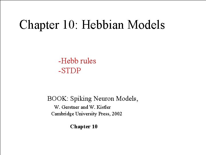 Chapter 10: Hebbian Models -Hebb rules -STDP BOOK: Spiking Neuron Models, W. Gerstner and