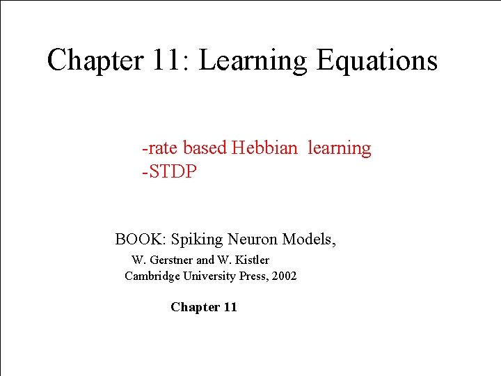 Chapter 11: Learning Equations -rate based Hebbian learning -STDP BOOK: Spiking Neuron Models, W.