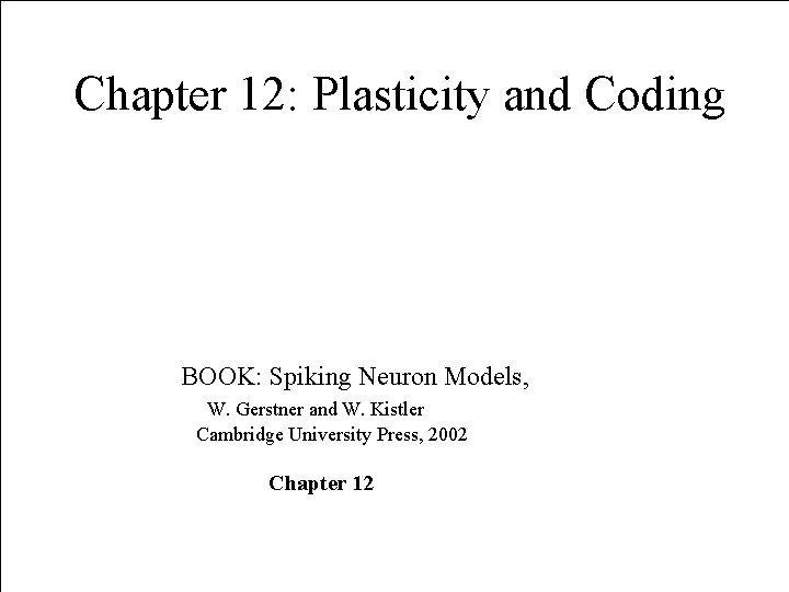 Chapter 12: Plasticity and Coding BOOK: Spiking Neuron Models, W. Gerstner and W. Kistler