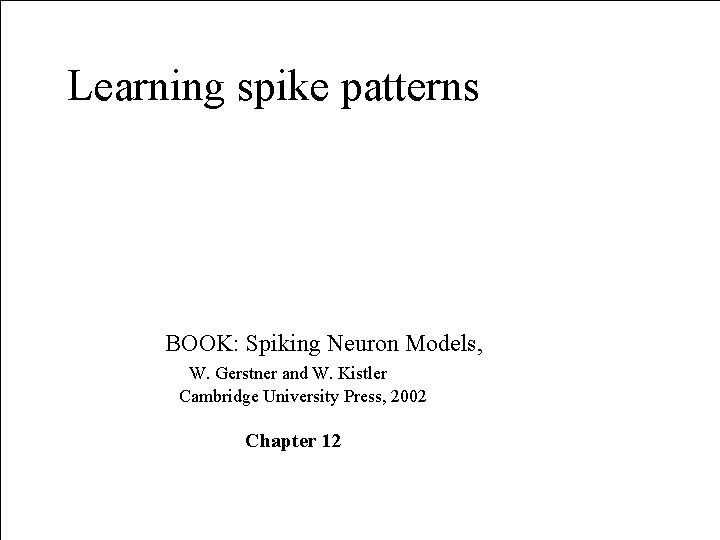 Learning spike patterns BOOK: Spiking Neuron Models, W. Gerstner and W. Kistler Cambridge University