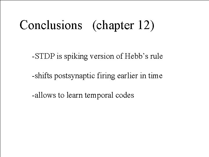 Conclusions (chapter 12) -STDP is spiking version of Hebb’s rule -shifts postsynaptic firing earlier