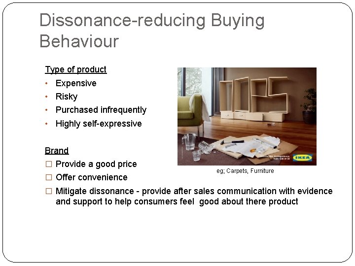 Dissonance-reducing Buying Behaviour Type of product • Expensive • Risky • Purchased infrequently •