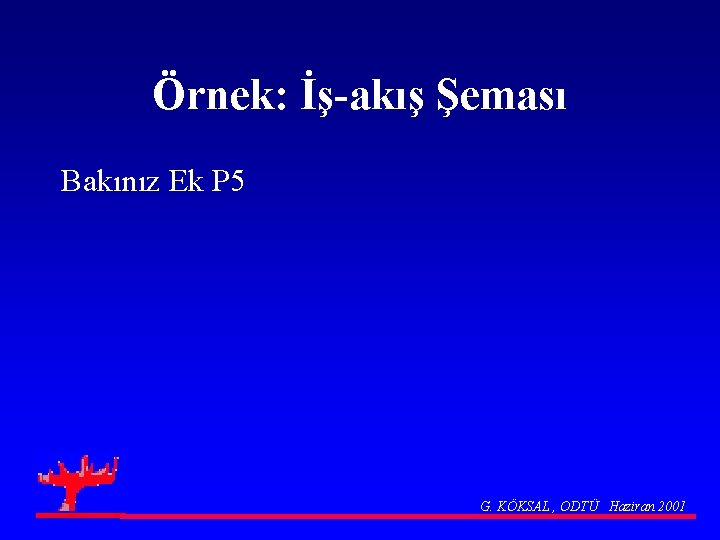 Örnek: İş-akış Şeması Bakınız Ek P 5 G. KÖKSAL , ODTÜ Haziran 2001 