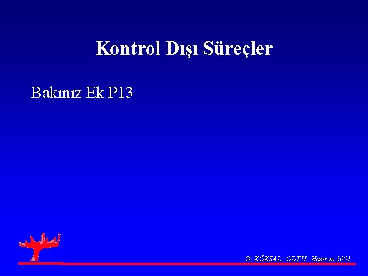 Kontrol Dışı Süreçler Bakınız Ek P 13 G. KÖKSAL , ODTÜ Haziran 2001 