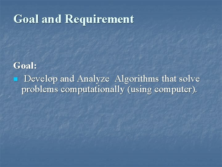 Goal and Requirement Goal: n Develop and Analyze Algorithms that solve problems computationally (using Goal and Requirement Goal: n Develop and Analyze Algorithms that solve problems computationally (using