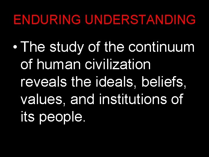 ENDURING UNDERSTANDING • The study of the continuum of human civilization reveals the ideals,