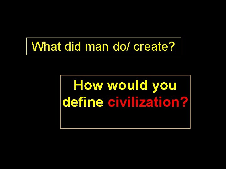 What did man do/ create? How would you define civilization? 