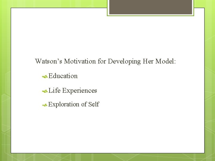 Watson’s Motivation for Developing Her Model: Education Life Experiences Exploration of Self Watson’s Motivation for Developing Her Model: Education Life Experiences Exploration of Self
