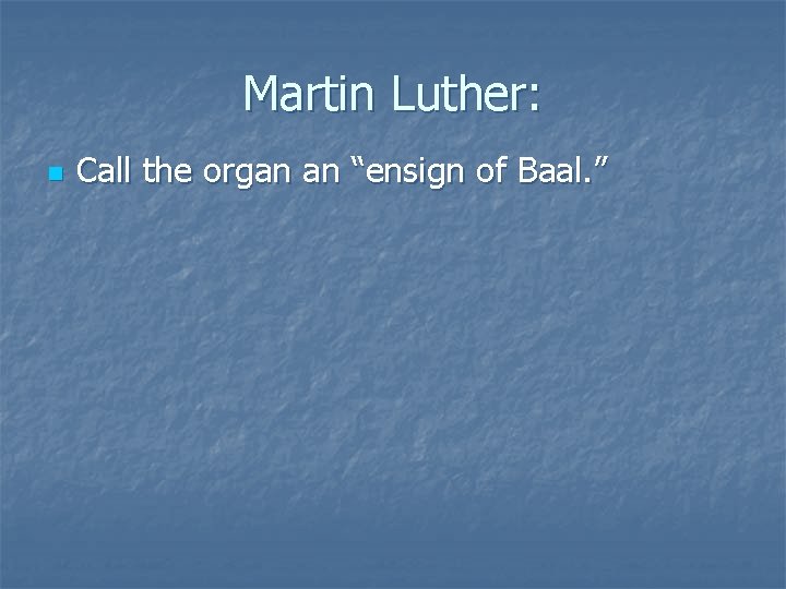 Martin Luther: n Call the organ an “ensign of Baal. ” 