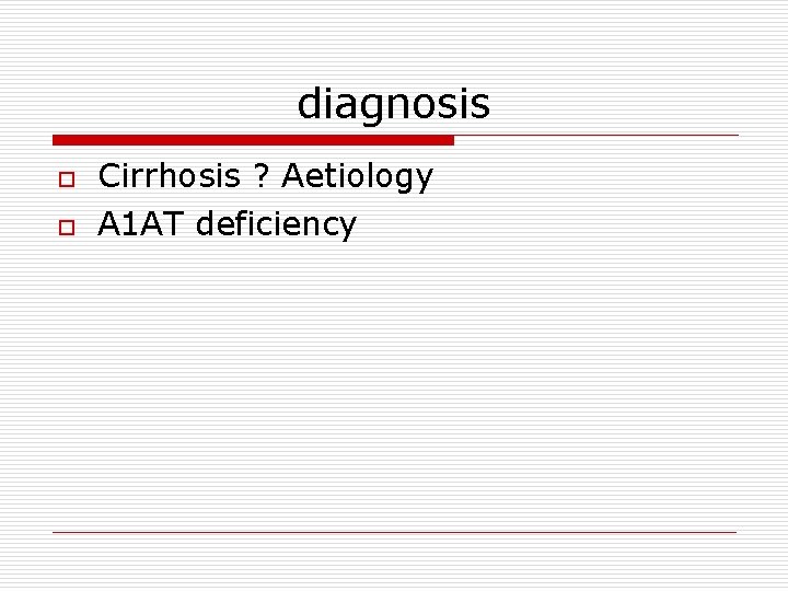 diagnosis o o Cirrhosis ? Aetiology A 1 AT deficiency 