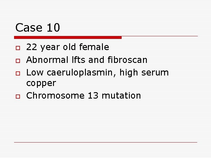 Case 10 o o 22 year old female Abnormal lfts and fibroscan Low caeruloplasmin,
