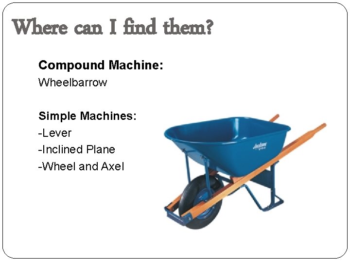 Where can I find them? Compound Machine: Wheelbarrow Simple Machines: -Lever -Inclined Plane -Wheel